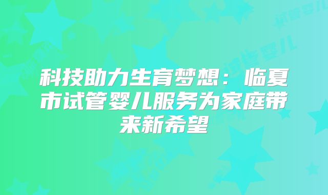 科技助力生育梦想:临夏市试管婴儿服务为家庭带来新希望