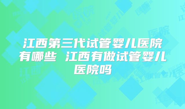 江西第三代试管婴儿医院有哪些 江西有做试管婴儿医院吗