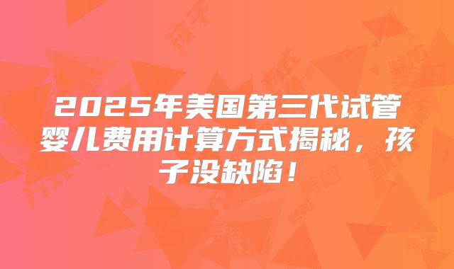 2025年美国第三代试管婴儿费用计算方式揭秘,孩子没缺陷!