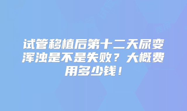 试管移植后第十二天尿变浑浊是不是失败?大概费用多少钱!