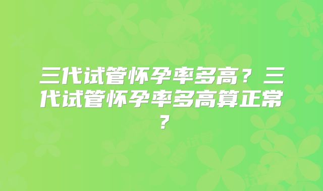 三代试管怀孕率多高？三代试管怀孕率多高算正常？