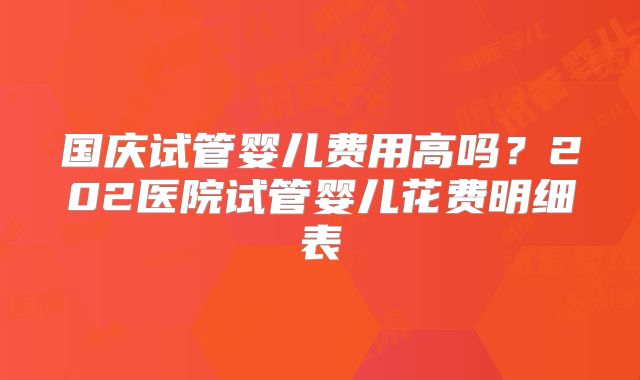 国庆试管婴儿费用高吗?202医院试管婴儿花费明细表