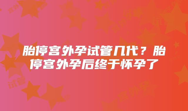 胎停宫外孕试管几代?胎停宫外孕后终于怀孕了