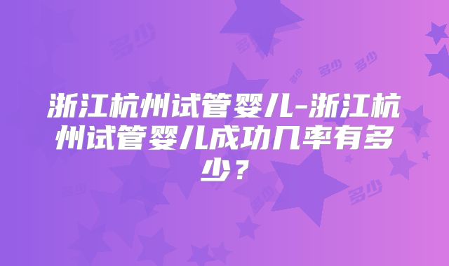 浙江杭州试管婴儿-浙江杭州试管婴儿成功几率有多少?