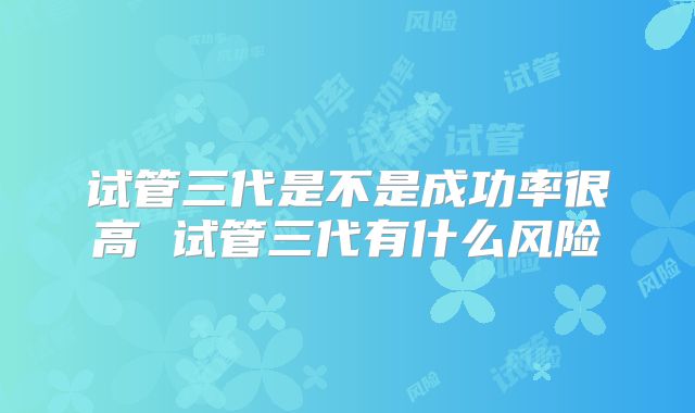 试管三代是不是成功率很高 试管三代有什么风险