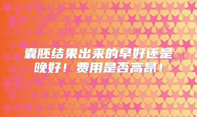 囊胚结果出来的早好还是晚好!费用是否高昂!