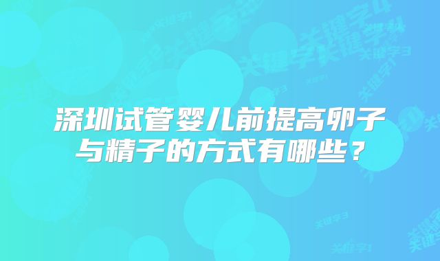 深圳试管婴儿前提高卵子与精子的方式有哪些?