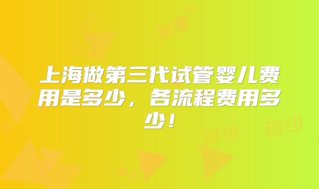 上海做第三代试管婴儿费用是多少,各流程费用多少!