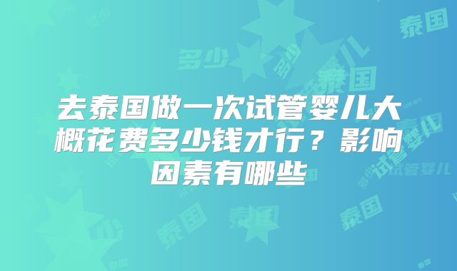 去泰国做一次试管婴儿大概花费多少钱才行?影响因素有哪些