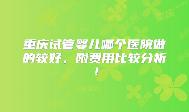 重庆试管婴儿哪个医院做的较好，附费用比较分析！
