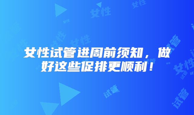 女性试管进周前须知，做好这些促排更顺利！