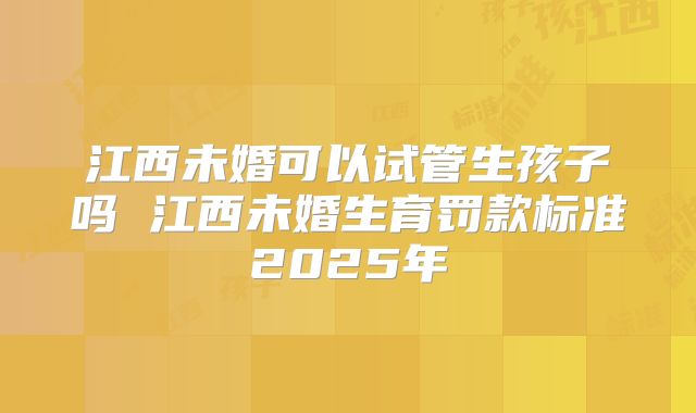 江西未婚可以试管生孩子吗 江西未婚生育罚款标准2025年