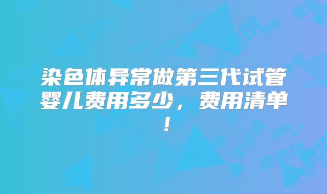 染色体异常做第三代试管婴儿费用多少，费用清单！
