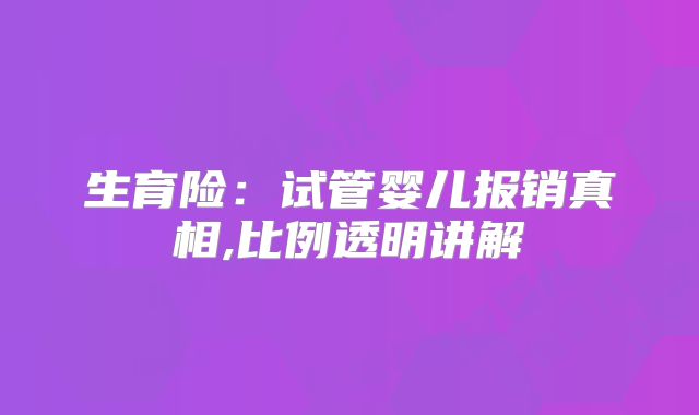 生育险:试管婴儿报销真相,比例透明讲解