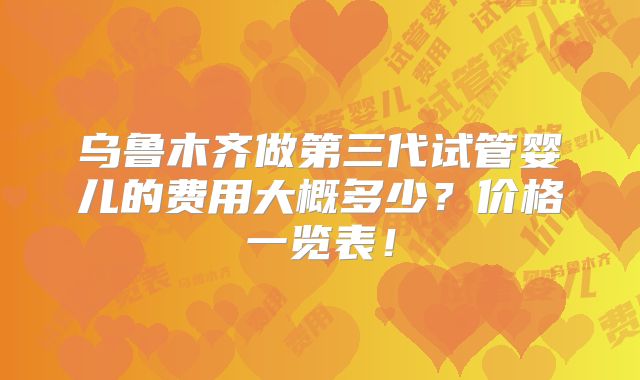 乌鲁木齐做第三代试管婴儿的费用大概多少？价格一览表！