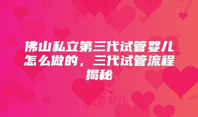 佛山私立第三代试管婴儿怎么做的,三代试管流程揭秘