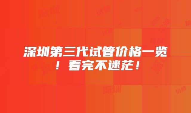 深圳第三代试管价格一览！看完不迷茫！