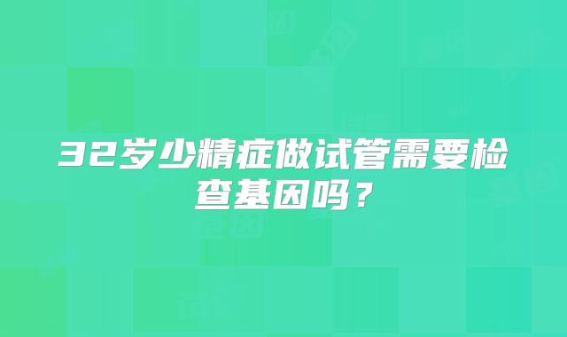 32岁少精症做试管需要检查基因吗？