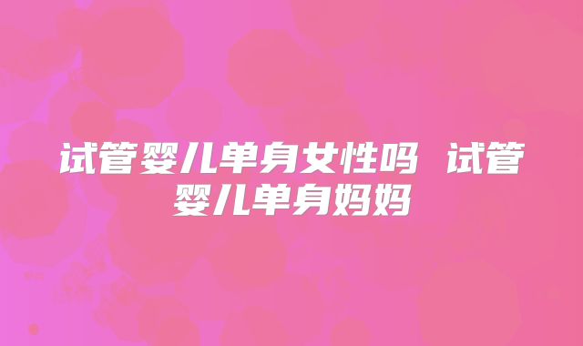 试管婴儿单身女性吗 试管婴儿单身妈妈