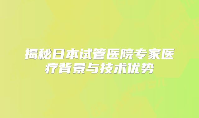 揭秘日本试管医院专家医疗背景与技术优势