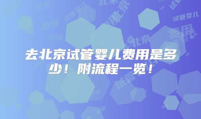 去北京试管婴儿费用是多少!附流程一览!