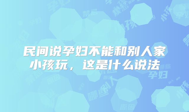 民间说孕妇不能和别人家小孩玩,这是什么说法