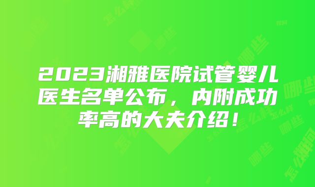2023湘雅医院试管婴儿医生名单公布,内附成功率高的大夫介绍!