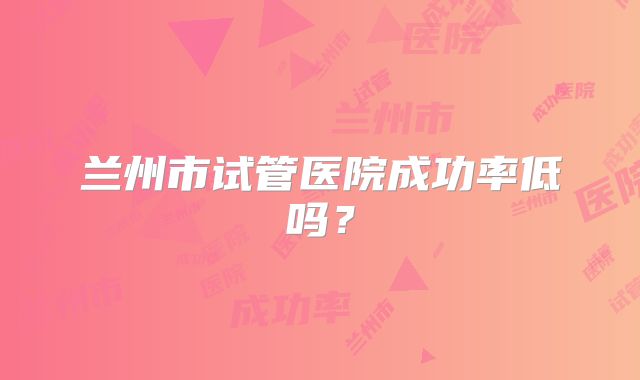 兰州市试管医院成功率低吗？