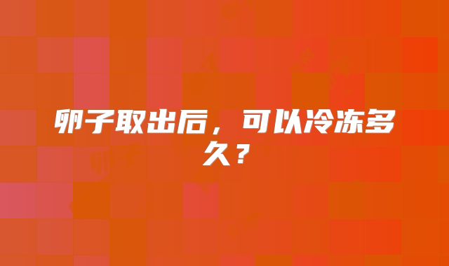 卵子取出后，可以冷冻多久？