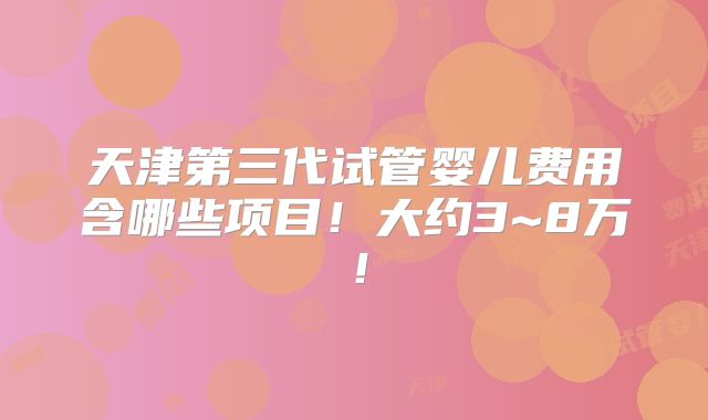 天津第三代试管婴儿费用含哪些项目!大约3~8万!