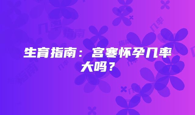 生育指南:宫寒怀孕几率大吗?