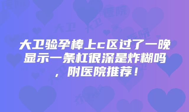 大卫验孕棒上c区过了一晚显示一条杠很深是炸糊吗,附医院推荐!