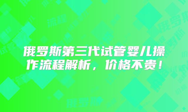 俄罗斯第三代试管婴儿操作流程解析，价格不贵！