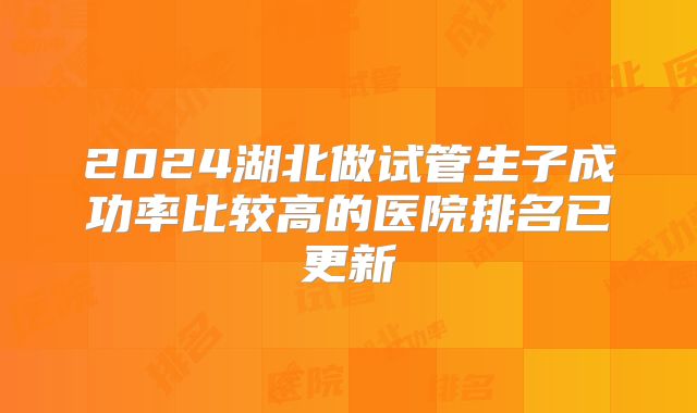2024湖北做试管生子成功率比较高的医院排名已更新