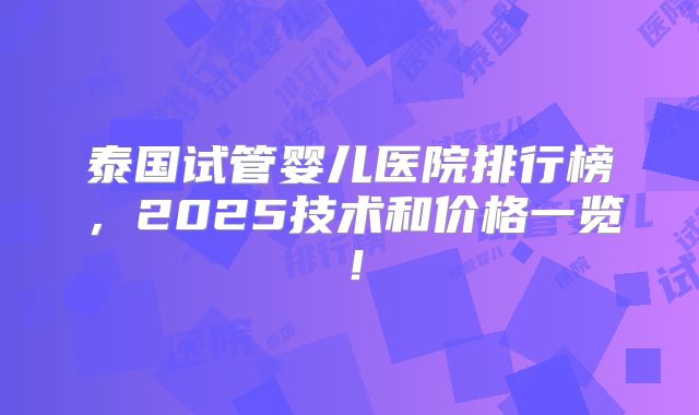 泰国试管婴儿医院排行榜,2025技术和价格一览!