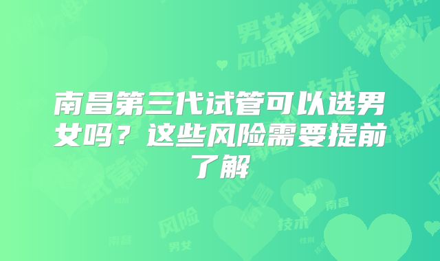 南昌第三代试管可以选男女吗？这些风险需要提前了解