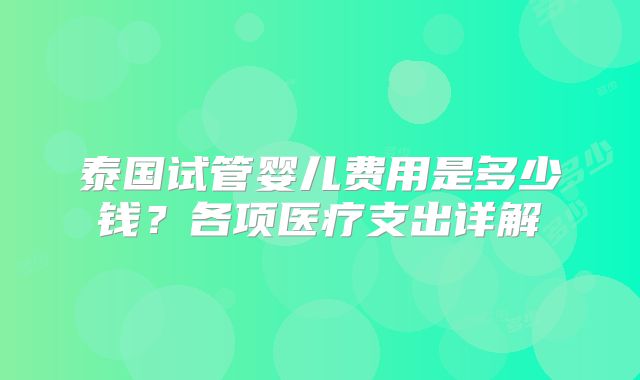 泰国试管婴儿费用是多少钱?各项医疗支出详解