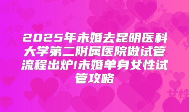 2025年未婚去昆明医科大学第二附属医院做试管流程出炉!未婚单身女性试管攻略