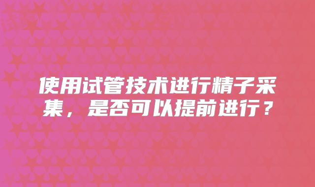 使用试管技术进行精子采集,是否可以提前进行?