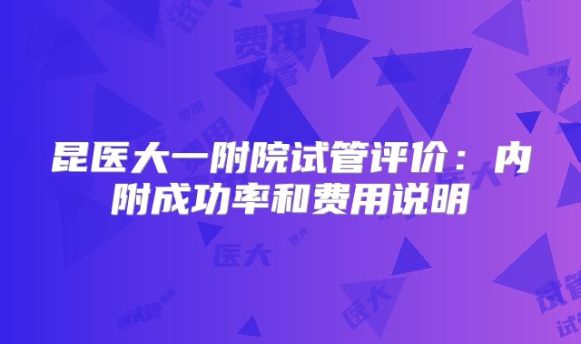昆医大一附院试管评价：内附成功率和费用说明