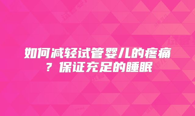 如何减轻试管婴儿的疼痛?保证充足的睡眠