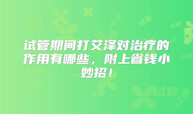 试管期间打艾泽对治疗的作用有哪些,附上省钱小妙招!