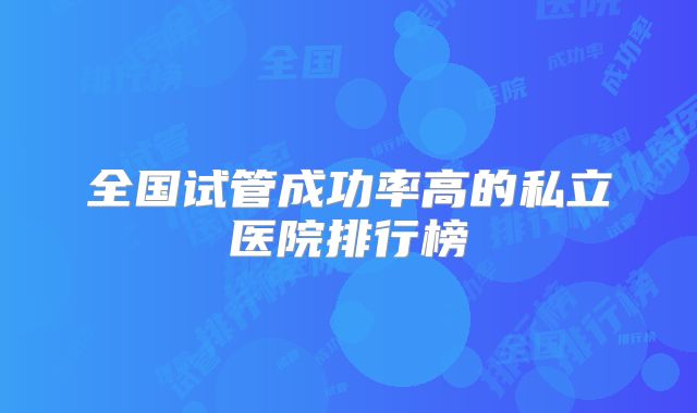 全国试管成功率高的私立医院排行榜