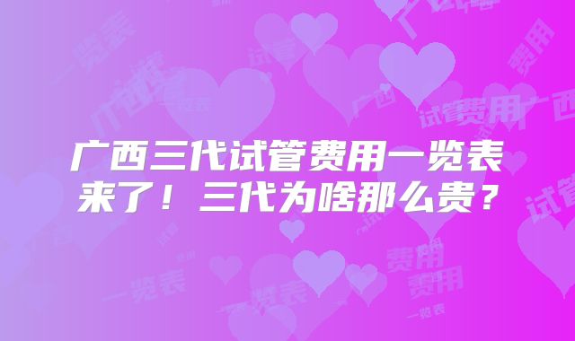 广西三代试管费用一览表来了!三代为啥那么贵?