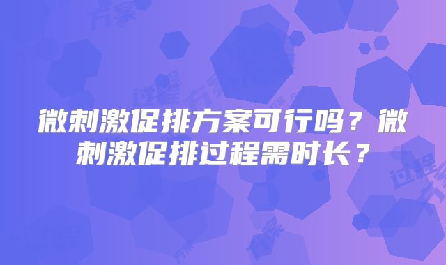 微刺激促排方案可行吗?微刺激促排过程需时长?