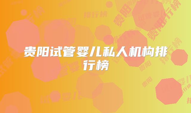 贵阳试管婴儿私人机构排行榜