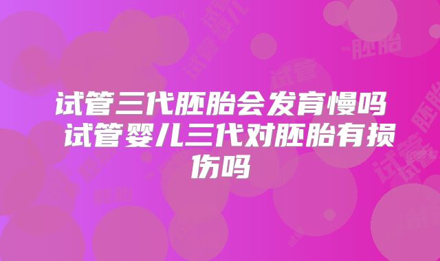 试管三代胚胎会发育慢吗 试管婴儿三代对胚胎有损伤吗