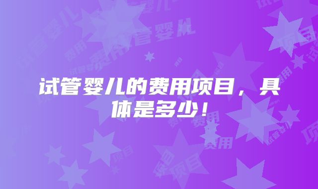 试管婴儿的费用项目,具体是多少!