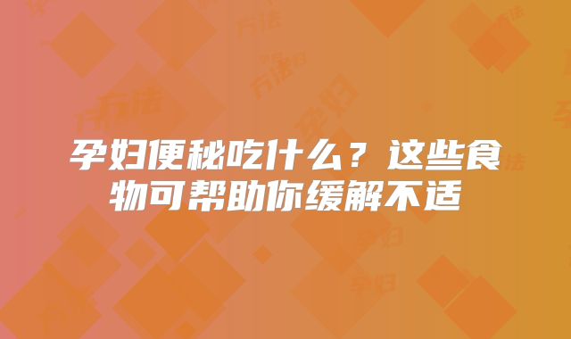 孕妇便秘吃什么?这些食物可帮助你缓解不适