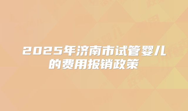 2025年济南市试管婴儿的费用报销政策